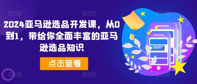 2024亚马逊选品开发课，从0到1，带给你全面丰富的亚马逊选品知识_就是爱分享