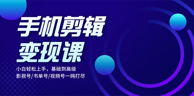 手机剪辑变现课：小白轻松上手，基础到高级 影视号/书单号/视频号一网打尽_就是爱分享