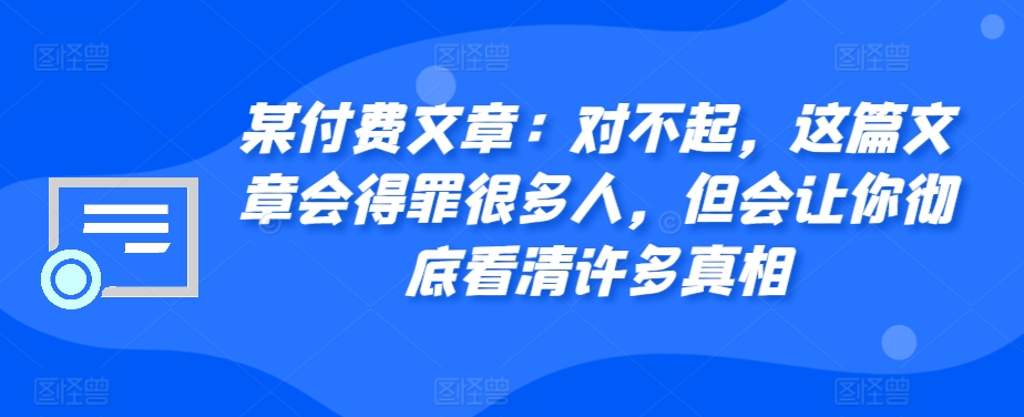 某付费文章：对不起，这篇文章会得罪很多人，但会让你彻底看清许多真相_就是爱分享