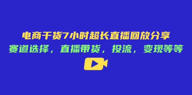 电商干货7小时超长直播回放分享：赛道选择，直播带货，投流，变现等等_就是爱分享