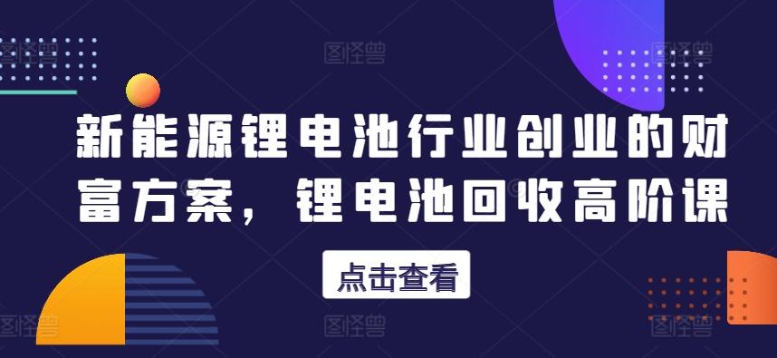 新能源锂电池行业创业的财富方案，锂电池回收高阶课_就是爱分享