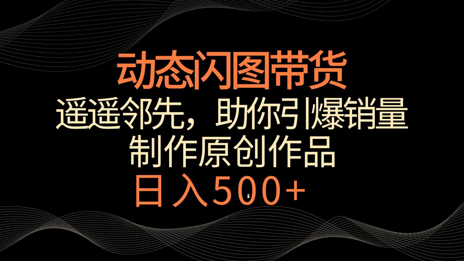 动态闪图带货，遥遥领先，冷门玩法，助你轻松引爆销量！日入500+_就是爱分享