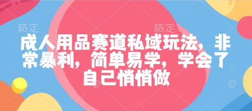 成人用品赛道私域玩法，非常暴利，简单易学，学会了自己悄悄做_就是爱分享