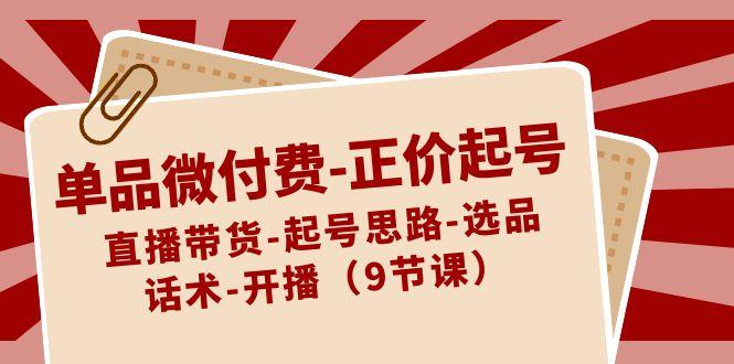 单品微付费正价起号：直播带货-起号思路-选品-话术-开播(9节课)_就是爱分享