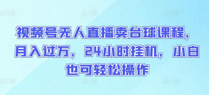 视频号无人直播卖台球课程，月入过万，24小时挂机，小白也可轻松操作【揭秘】_就是爱分享