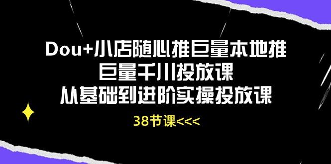Dou+小店随心推巨量本地推巨量千川投放课从基础到进阶实操投放课(38节_就是爱分享