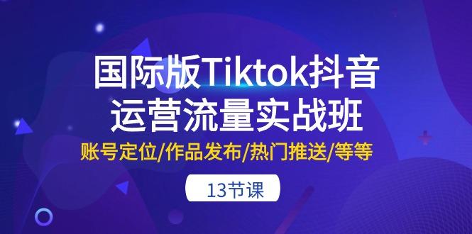 国际版Tiktok抖音运营流量实战班：账号定位/作品发布/热门推送/等等-13节_就是爱分享