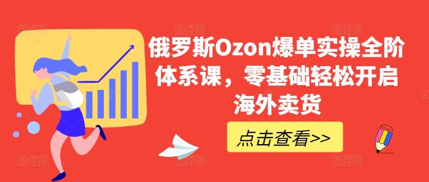 俄罗斯Ozon爆单实操全阶体系课，零基础轻松开启海外卖货_就是爱分享