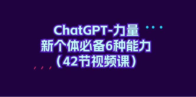 (9684期)ChatGPT-力量 新个体必备6种能力(42节视频课)_就是爱分享