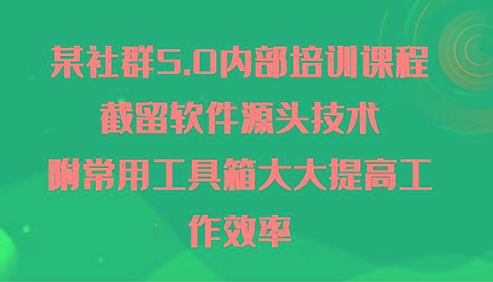 某社群5.0内部培训课程，截留软件源头技术，附常用工具箱大大提高工作效率_就是爱分享