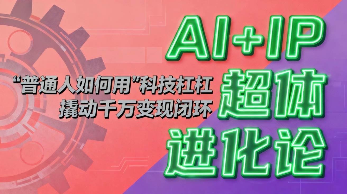 （16703期）AI+IP超体进化论：普通人如何用“科技杠杆”撬动千万变现闭环？_就是爱分享