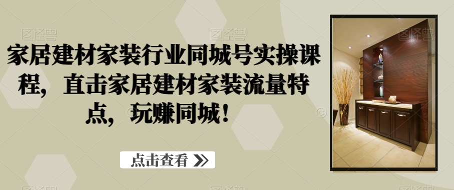 家居建材家装行业同城号实操课程，直击家居建材家装流量特点，玩赚同城！_就是爱分享