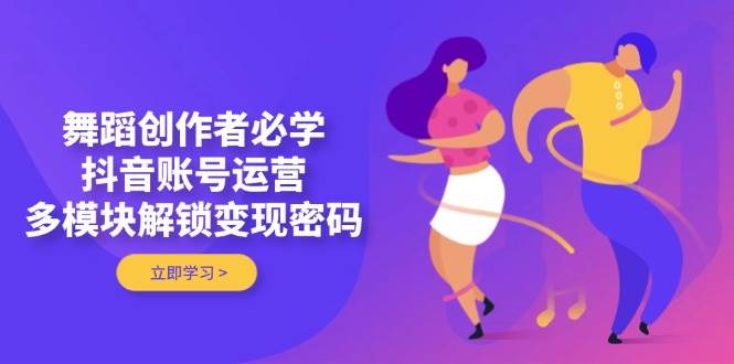 舞蹈创作者必学，抖音账号运营，多模块解锁变现密码_就是爱分享