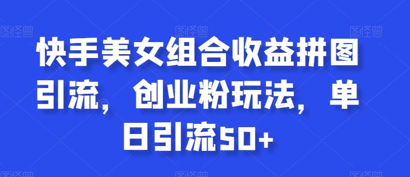 快手美女组合收益拼图引流，创业粉玩法，单日引流50+【揭秘】_就是爱分享