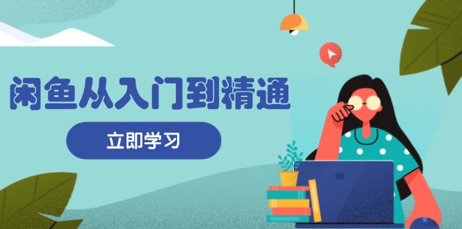 闲鱼从入门到精通：掌握商品发布全流程，每日流量获取技巧，快速高效变现_就是爱分享
