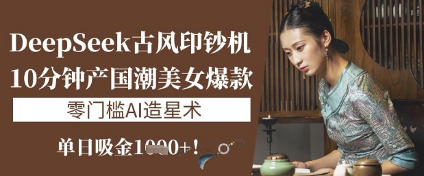 DeepSeek古风印钞机：10分钟产国潮美女爆款，单日吸金1k+，零门槛AI造星术_就是爱分享