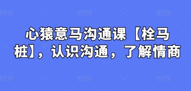 心猿意马沟通课【栓马桩】，认识沟通，了解情商_就是爱分享