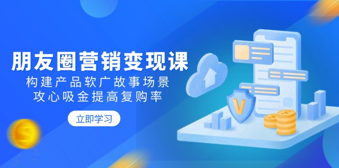 朋友圈营销变现课：构建产品软广故事场景，攻心吸金提高复购率_就是爱分享
