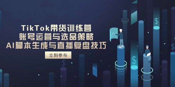 TikTok带货训练营，账号运营与选品策略，AI脚本生成与直播复盘技巧_就是爱分享