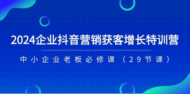 2024企业抖音-营销获客增长特训营，中小企业老板必修课(29节课_就是爱分享
