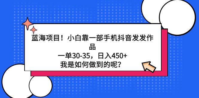 蓝海项目！小白靠一部手机抖音发发作品，一单30-35，日入450+，我是如何…_就是爱分享