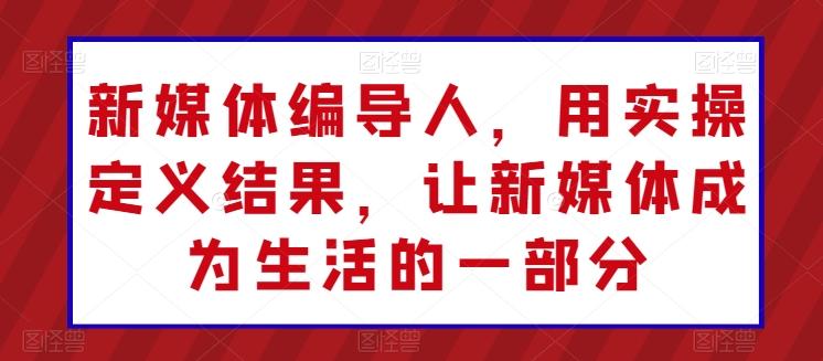 新媒体编导人，用实操定义结果，让新媒体成为生活的一部分_就是爱分享