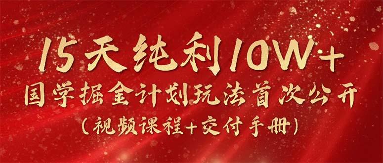 15天纯利10W+，国学掘金计划2024玩法全网首次公开(视频课程+交付手册_就是爱分享