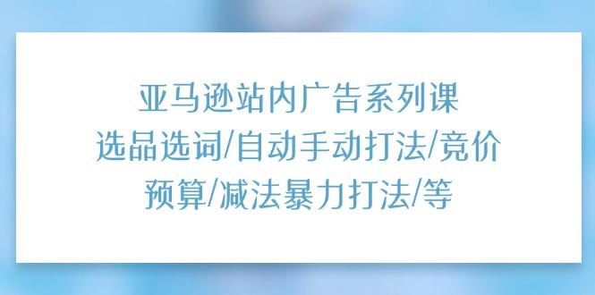 亚马逊站内广告系列课：选品选词/自动手动打法/竞价预算/减法暴力打法/等_就是爱分享