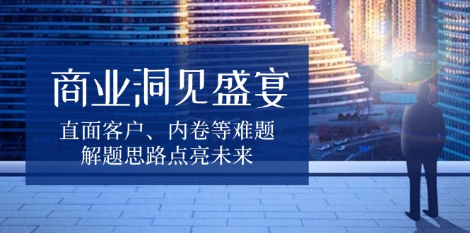 商业洞见盛宴，直面客户、内卷等难题，解题思路点亮未来_就是爱分享