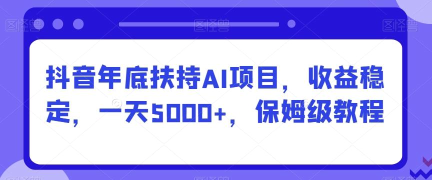 抖音年底扶持AI项目，收益稳定，一天5000+，保姆级教程_就是爱分享