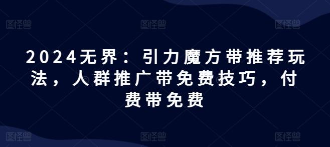 2024无界：引力魔方带推荐玩法，人群推广带免费技巧，付费带免费_就是爱分享