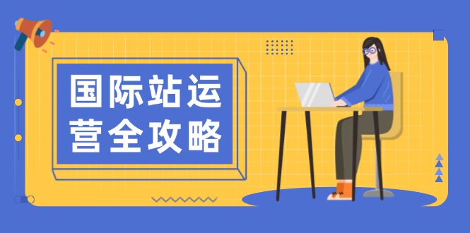 国际站运营全攻略：涵盖日常运营到数据分析，助力打造高效运营思路_就是爱分享