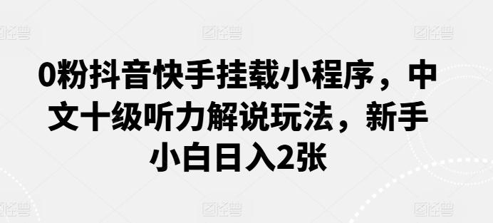 0粉抖音快手挂载小程序，中文十级听力解说玩法，新手小白日入2张_就是爱分享