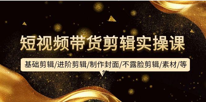 (9887期)短视频带货剪辑实操课：基础剪辑/进阶剪辑/制作封面/不露脸剪辑/素材/等等_就是爱分享