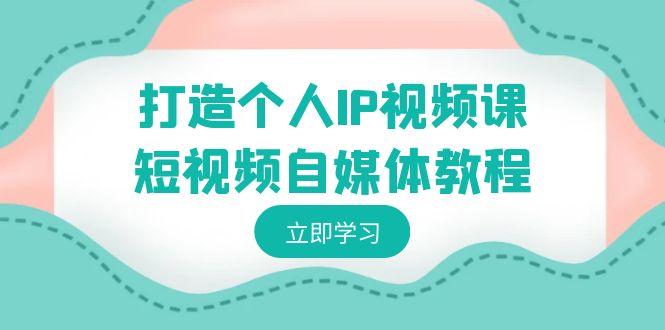 打造个人IP视频课-短视频自媒体教程，个人IP如何定位，如何变现_就是爱分享