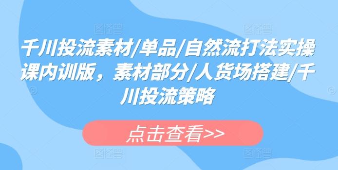 千川投流素材/单品/自然流打法实操课内训版，素材部分/人货场搭建/千川投流策略_就是爱分享
