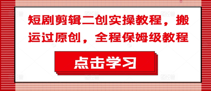短剧剪辑二创实操教程，搬运过原创，全程保姆级教程_就是爱分享