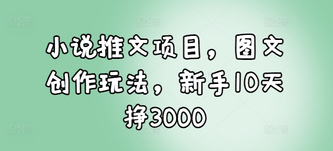 小说推文项目，图文创作玩法，新手10天挣3000_就是爱分享