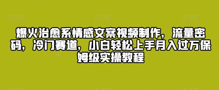 爆火治愈系情感文案视频制作，流量密码，冷门赛道，小白轻松上手月入过万保姆级实操教程【揭秘】_就是爱分享