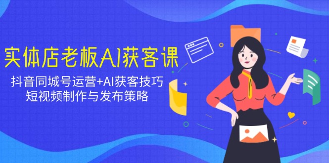 实体店老板AI获客课：抖音同城号运营+AI获客技巧，短视频制作与发布策略_就是爱分享