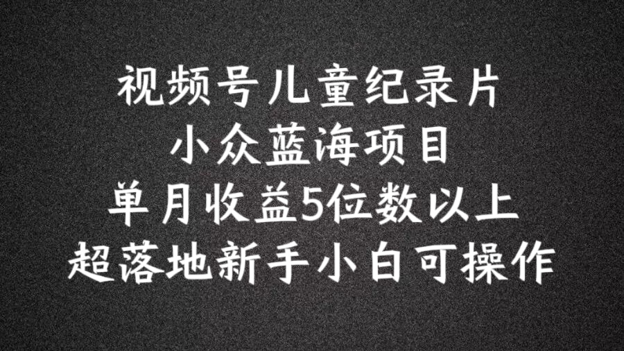2024蓝海项目视频号儿童纪录片科普，单月收益5位数以上，新手小白可操作【揭秘】_就是爱分享