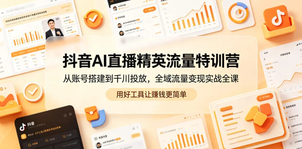 抖音AI直播精英流量特训营，从账号搭建到千川投放，全域流量变现实战全课，用好工具让賺钱更简单_一起云网创