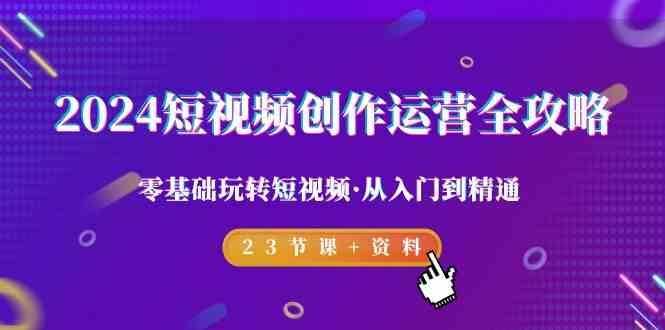 2024短视频创作运营全攻略，零基础玩转短视频·从入门到精通-23节课+资料_就是爱分享