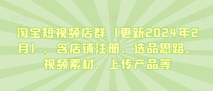 淘宝短视频店群(更新2024年2月)，含店铺注册、选品思路、视频素材、上传产品等_就是爱分享