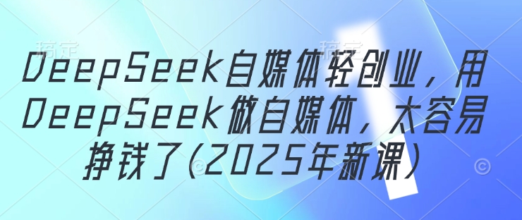 DeepSeek自媒体轻创业，用DeepSeek做自媒体，太容易挣钱了(2025年新课)_就是爱分享