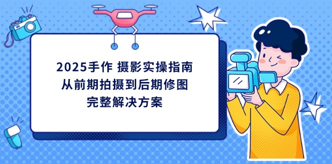 2025手作 摄影实操指南，从前期拍摄到后期修图的完整解决方案_就是爱分享