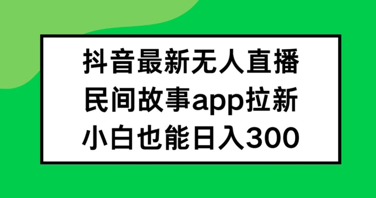 抖音无人直播，民间故事APP拉新，小白也能日入300+【揭秘】_就是爱分享