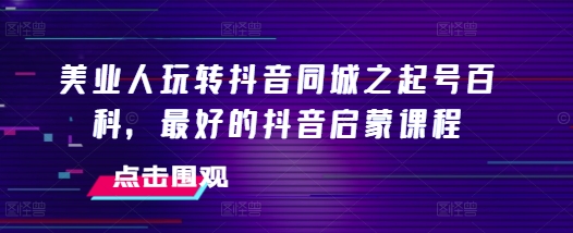 美业人玩转抖音同城之起号百科，最好的抖音启蒙课程_就是爱分享