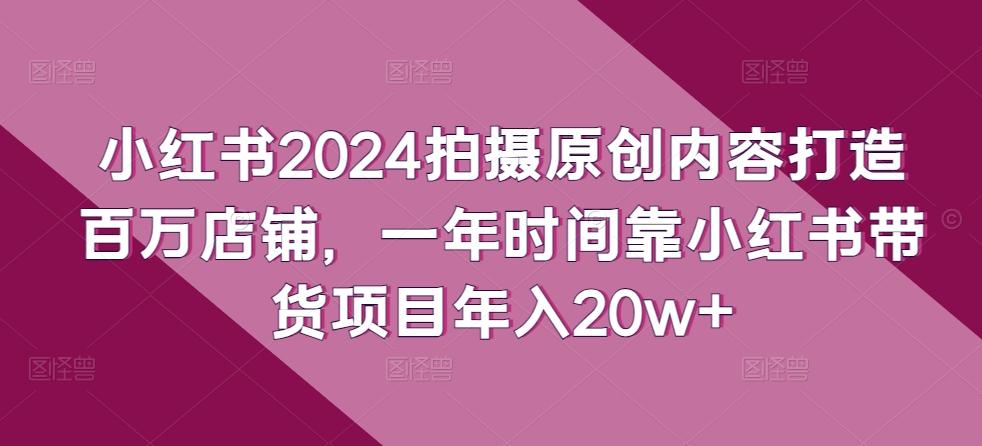 小红书2024拍摄原创内容打造百万店铺，一年时间靠小红书带货项目年入20w+_就是爱分享