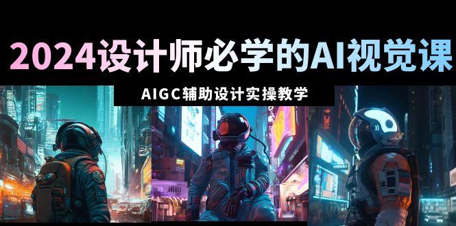 2024设计师必学的AI视觉课：AIGC辅助设计实操教学(66节课)_就是爱分享